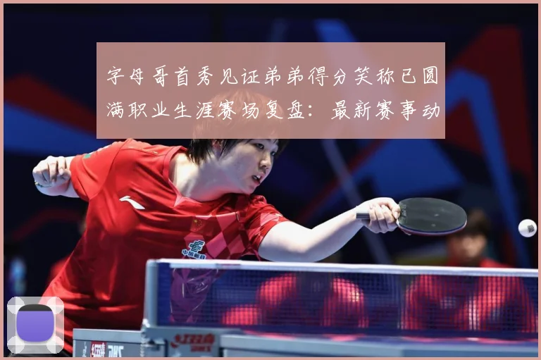 字母哥首秀见证弟弟得分笑称已圆满职业生涯赛场复盘：最新赛事动态与深度分析