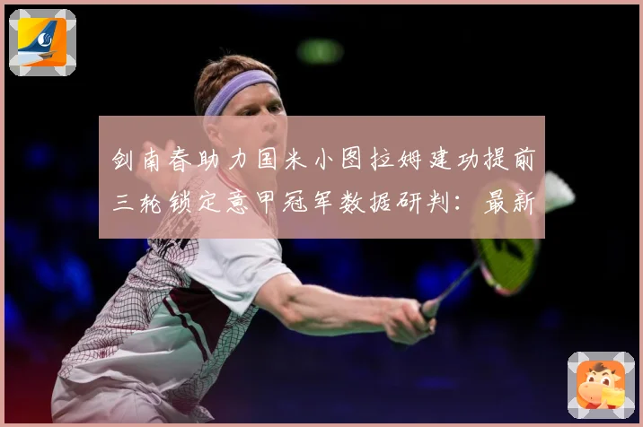 剑南春助力国米小图拉姆建功提前三轮锁定意甲冠军数据研判：最新赛事动态与深度分析