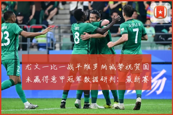 尤文一比一战平维罗纳诚挚祝贺国米赢得意甲冠军数据研判：最新赛事动态与深度分析
