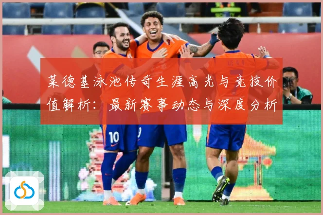 莱德基泳池传奇生涯高光与竞技价值解析：最新赛事动态与深度分析