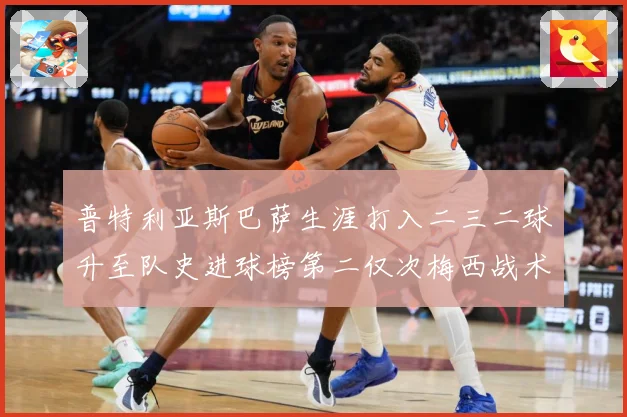 普特利亚斯巴萨生涯打入二三二球升至队史进球榜第二仅次梅西战术观察：最新赛事动态与深度分析