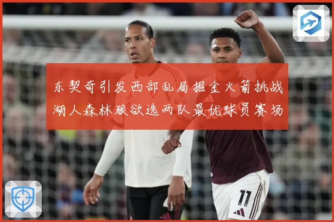 东契奇引发西部乱局掘金火箭挑战湖人森林狼欲选两队最优球员赛场复盘：最新赛事动态与深度分析