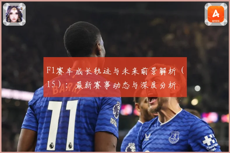 F1赛车成长轨迹与未来前景解析（15）：最新赛事动态与深度分析
