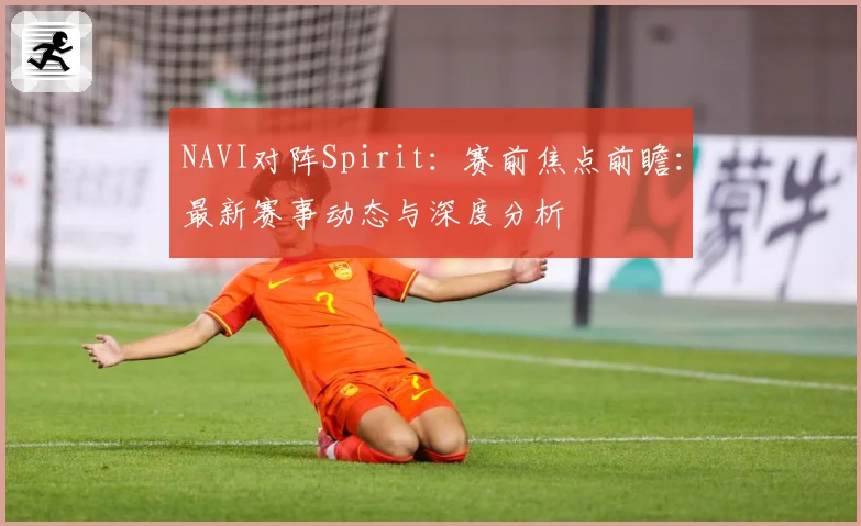 NAVI对阵Spirit：赛前焦点前瞻：最新赛事动态与深度分析