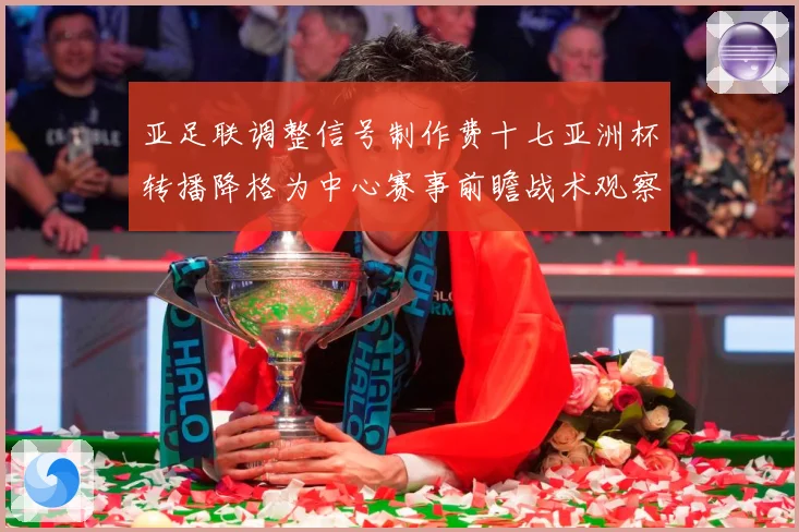 亚足联调整信号制作费十七亚洲杯转播降格为中心赛事前瞻战术观察：最新赛事动态与深度分析
