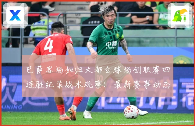 巴萨客场如归大都会球场创联赛四连胜纪录战术观察：最新赛事动态与深度分析