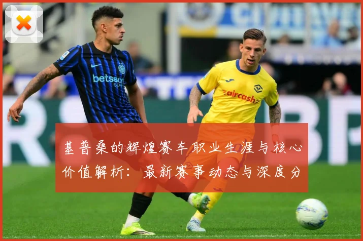 基普桑的辉煌赛车职业生涯与核心价值解析：最新赛事动态与深度分析