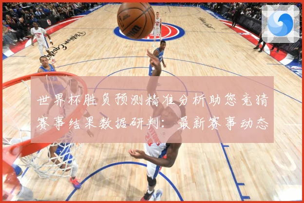 世界杯胜负预测精准分析助您竞猜赛事结果数据研判：最新赛事动态与深度分析
