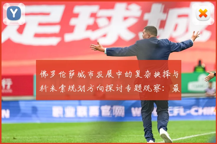 佛罗伦萨城市发展中的复杂抉择与科米索规划方向探讨专题观察：最新赛事动态与深度分析