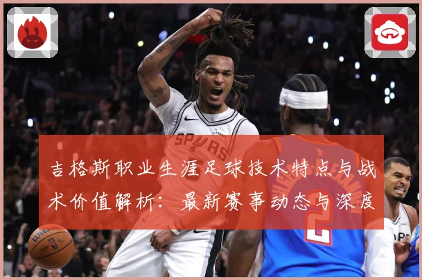 吉格斯职业生涯足球技术特点与战术价值解析：最新赛事动态与深度分析