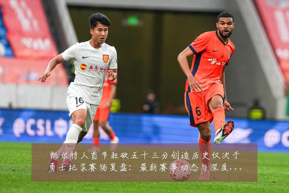 凯尔特人首节狂砍五十三分创造历史仅次于勇士纪录赛场复盘：最新赛事动态与深度分析