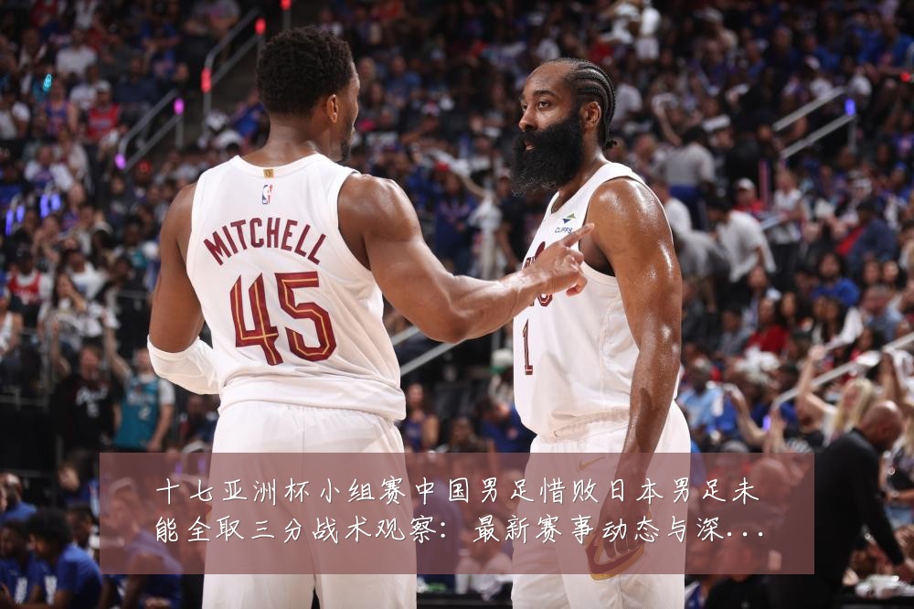 十七亚洲杯小组赛中国男足惜败日本男足未能全取三分战术观察：最新赛事动态与深度分析