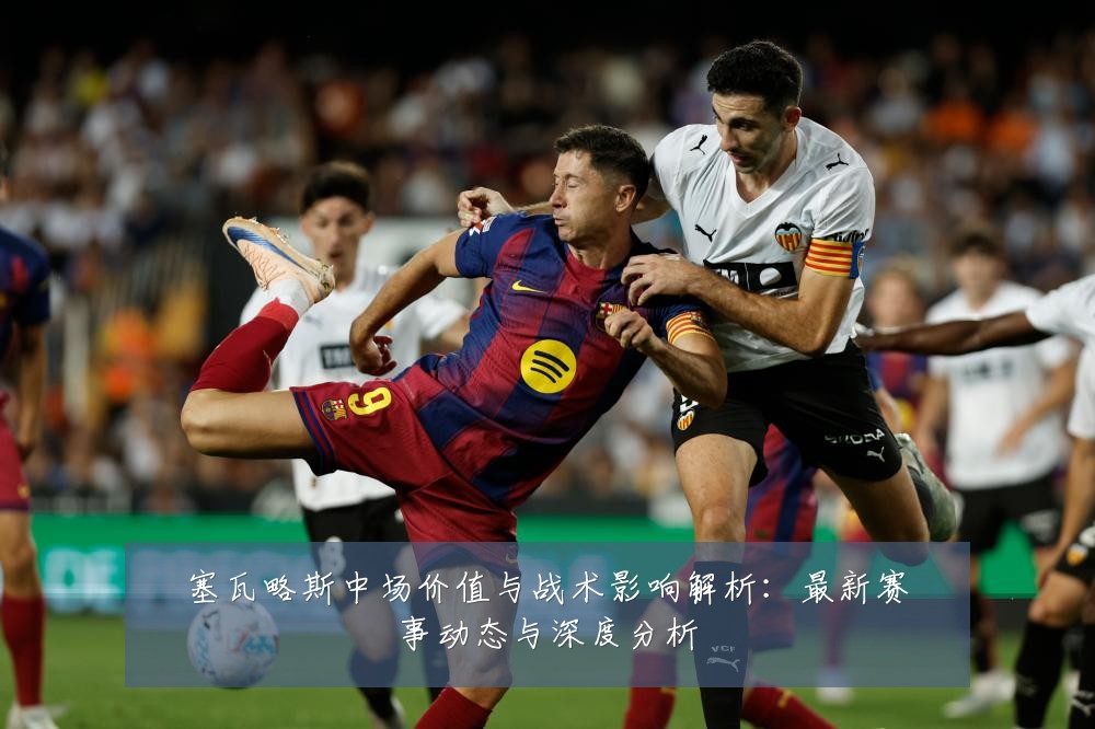 塞瓦略斯中场价值与战术影响解析:最新赛事动态与深度分析