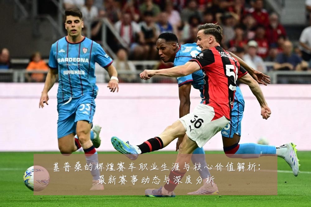 基普桑的辉煌赛车职业生涯与核心价值解析:最新赛事动态与深度分析