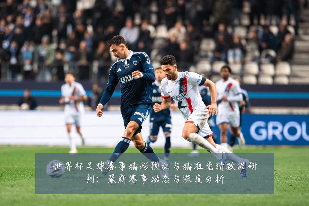 世界杯足球赛事精彩预测与精准竞猜数据研判:最新赛事动态与深度分析