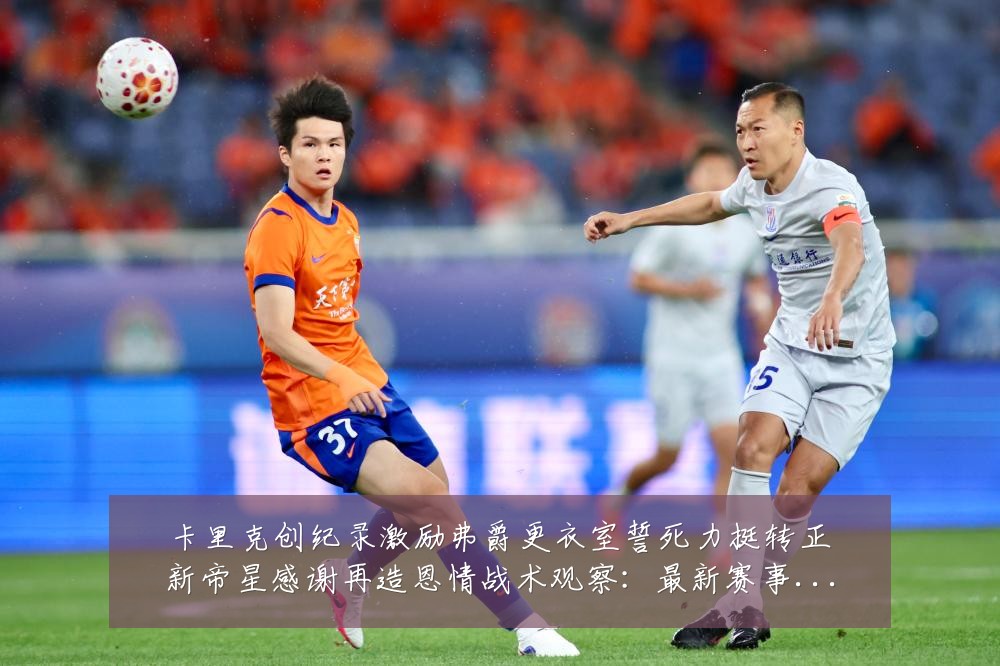 卡里克创纪录激励弗爵更衣室誓死力挺转正新帝星感谢再造恩情战术观察:最新赛事动态与深度分析