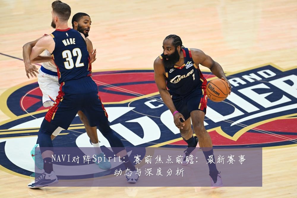 NAVI对阵Spirit：赛前焦点前瞻：最新赛事动态与深度分析