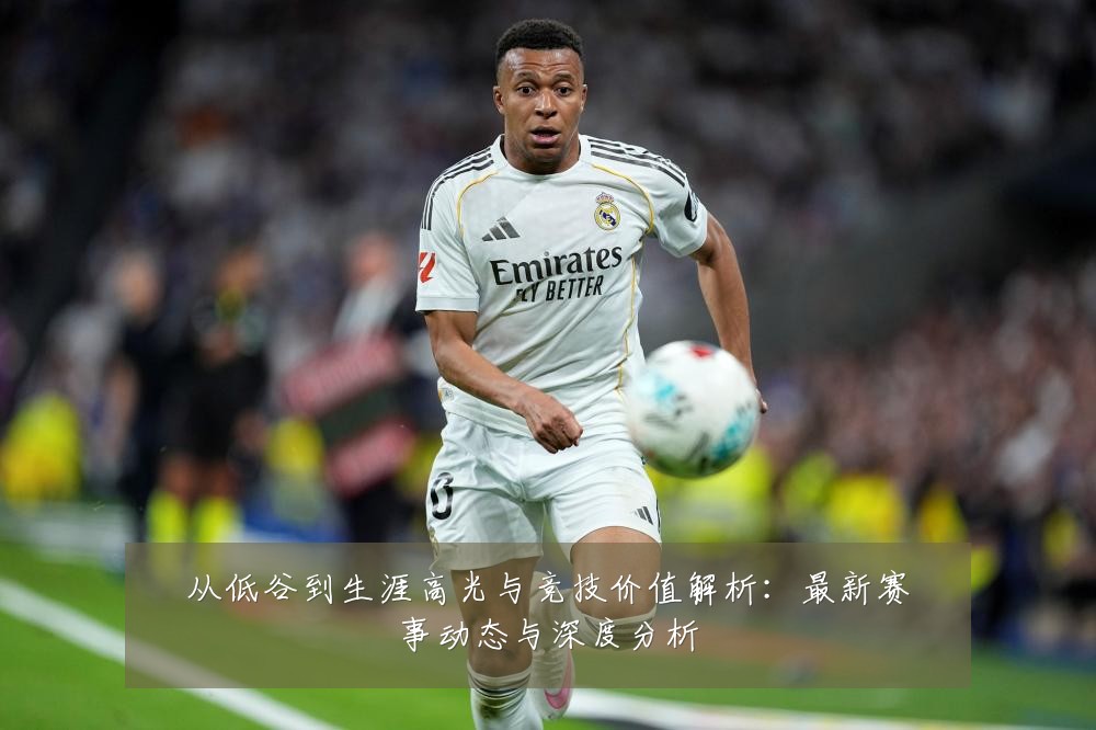 从低谷到生涯高光与竞技价值解析：最新赛事动态与深度分析