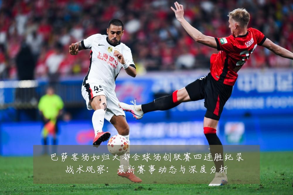 巴萨客场如归大都会球场创联赛四连胜纪录战术观察:最新赛事动态与深度分析